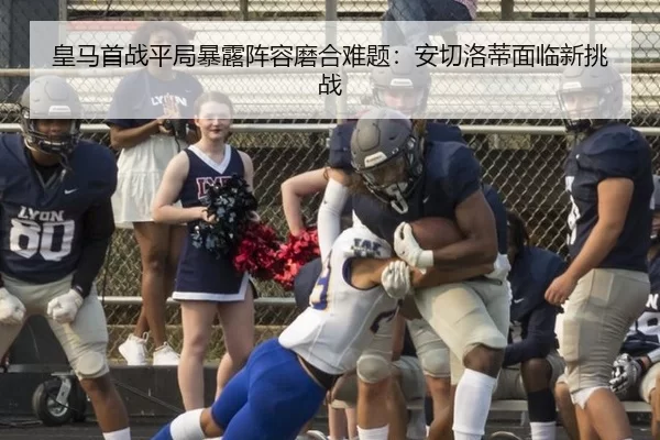 皇马首战平局暴露阵容磨合难题：安切洛蒂面临新挑战